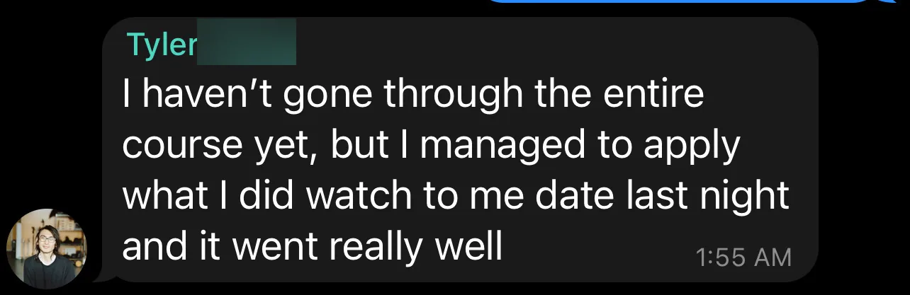 Telegram message from Tyler W.: he hasn't finished the course, but applied what he watched to a date last night and it went really well.