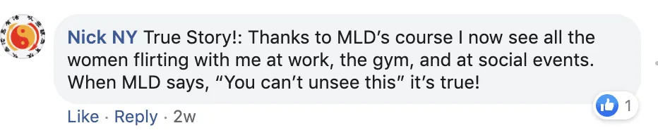 Facebook comment from Nick NY: thanks to MLD's course he now sees women flirting with him at work, the gym and social events; 'You can't unsee this' is true.
